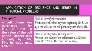 APPLICATION OF SEQUENCE AND SERIES IN
FINANCIAL PROBLEMS
Example 2.
A cell phone was
purchased for
32,500 in 2015. If
₱
the value of the cell
phone depreciated
annually by 16%.
Find its value now.
(2025)
 