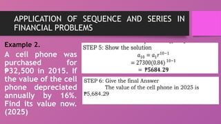 APPLICATION OF SEQUENCE AND SERIES IN
FINANCIAL PROBLEMS
Example 2.
A cell phone was
purchased for
32,500 in 2015. If
₱
the value of the cell
phone depreciated
annually by 16%.
Find its value now.
(2025)
 
