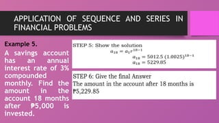 APPLICATION OF SEQUENCE AND SERIES IN
FINANCIAL PROBLEMS
Example 5.
A savings account
has an annual
interest rate of 3%
compounded
monthly. Find the
amount in the
account 18 months
after 5,000 is
₱
invested.
 