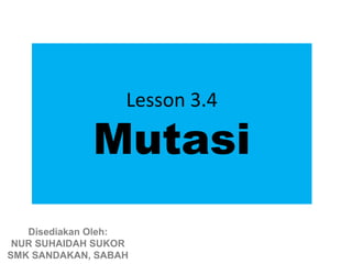 Lesson 3.4

             Mutasi
   Disediakan Oleh:
 NUR SUHAIDAH SUKOR
SMK SANDAKAN, SABAH
 