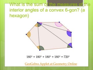 What is the sum of the measures of the
interior angles of a convex 6-gon? (a
hexagon)
180 + 180 + 180 + 180 = 720
GeoGebra Applet at Geometry Online
 