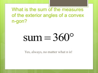 What is the sum of the measures
of the exterior angles of a convex
n-gon?
sum 360
 
Yes, always, no matter what n is!
 