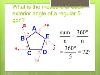 What is the measure of each
exterior angle of a regular 5-
gon?
sum 360
n n
360
72
5



  
?
?
?
?
?
 