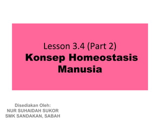 Lesson 3.4 (Part 2)
      Konsep Homeostasis
            Manusia


   Disediakan Oleh:
 NUR SUHAIDAH SUKOR
SMK SANDAKAN, SABAH
 