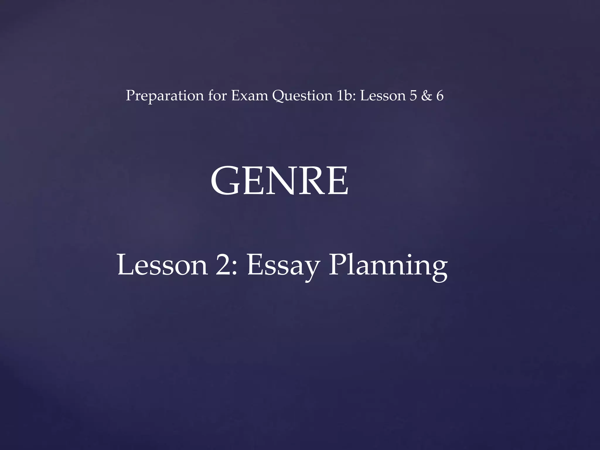 GENRE
Preparation for Exam Question 1b: Lesson 5 & 6
Lesson 2: Essay Planning
 