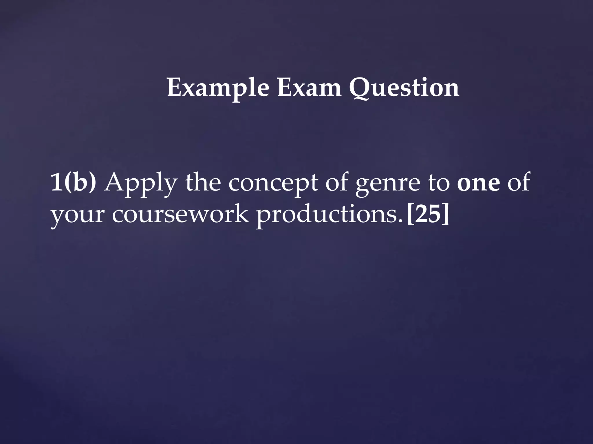 Example Exam Question
1(b) Apply the concept of genre to one of
your coursework productions.[25]
 