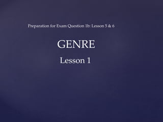 GENRE
Preparation for Exam Question 1b: Lesson 5 & 6
Lesson 1
 