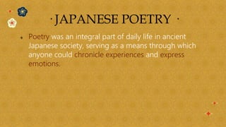  Poetry was an integral part of daily life in ancient
Japanese society, serving as a means through which
anyone could chronicle experiences and express
emotions.
· JAPANESE POETRY ·
 