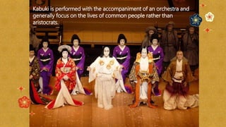 Kabuki is performed with the accompaniment of an orchestra and
generally focus on the lives of common people rather than
aristocrats.
 