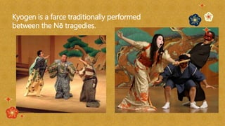 Kyogen is a farce traditionally performed
between the Nō tragedies.
 