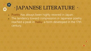  Poetry has always been highly revered in Japan.
 The tendency toward compression in Japanese poetry
reached a peak in haiku, a form developed in the 17th
century.
· JAPANESE LITERATURE ·
 