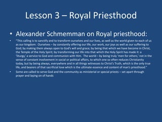 Lesson 3 – Royal Priesthood
• Alexander Schmemman on Royal priesthood:
•   “This calling is to sanctify and to transform o...