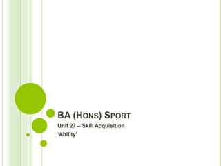 BA (HONS) SPORT
Unit 27 – Skill Acquisition
‘Ability’

 