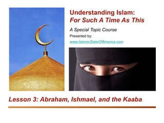 Understanding Islam: For Such A Time As This
Abraham, Ishmael, and the Kaaba 1
A Special Topic Course
Presented by:
www.IslamicStateOfAmerica.com
Understanding Islam:
For Such A Time As This
Lesson 3: Abraham, Ishmael, and the Kaaba
 