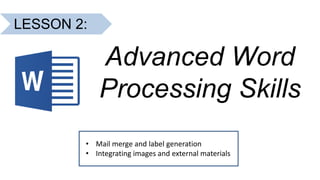 LESSON 2:
Advanced Word
Processing Skills
• Mail merge and label generation
• Integrating images and external materials
 