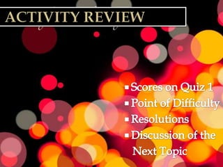    Activity review Scores on Quiz 1 Point of Difficulty Resolutions Discussion of the    Next Topic 