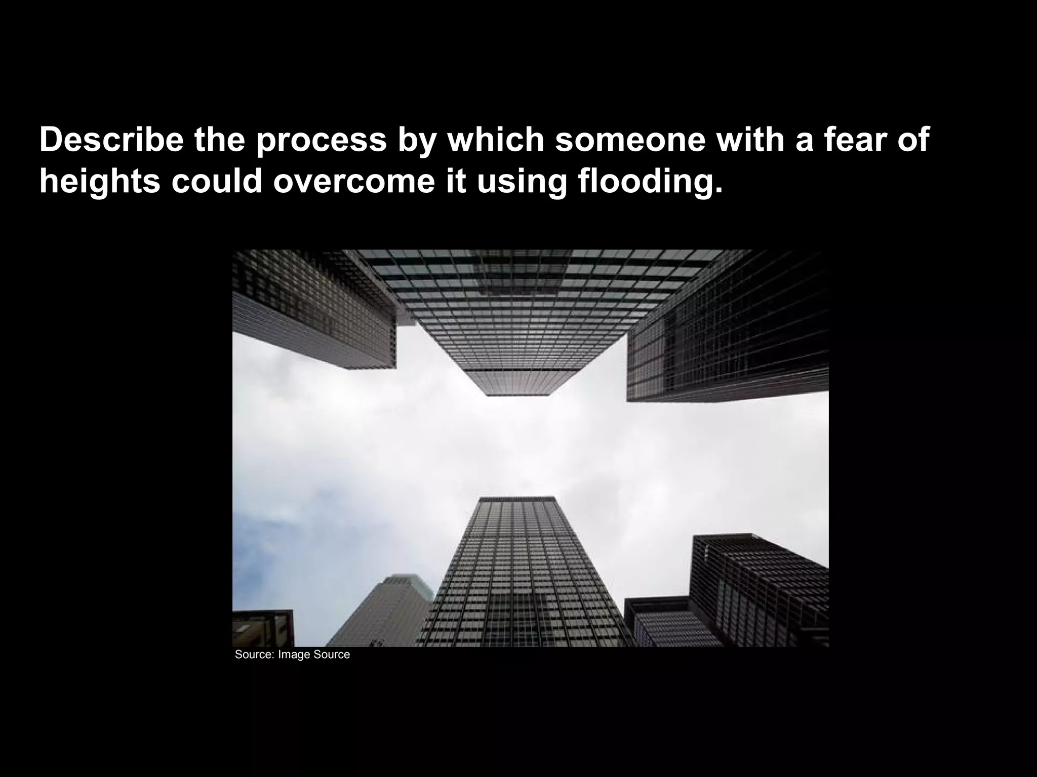 Describe the process by which someone with a fear of
heights could overcome it using flooding.
Flooding
Source: Image Source
 