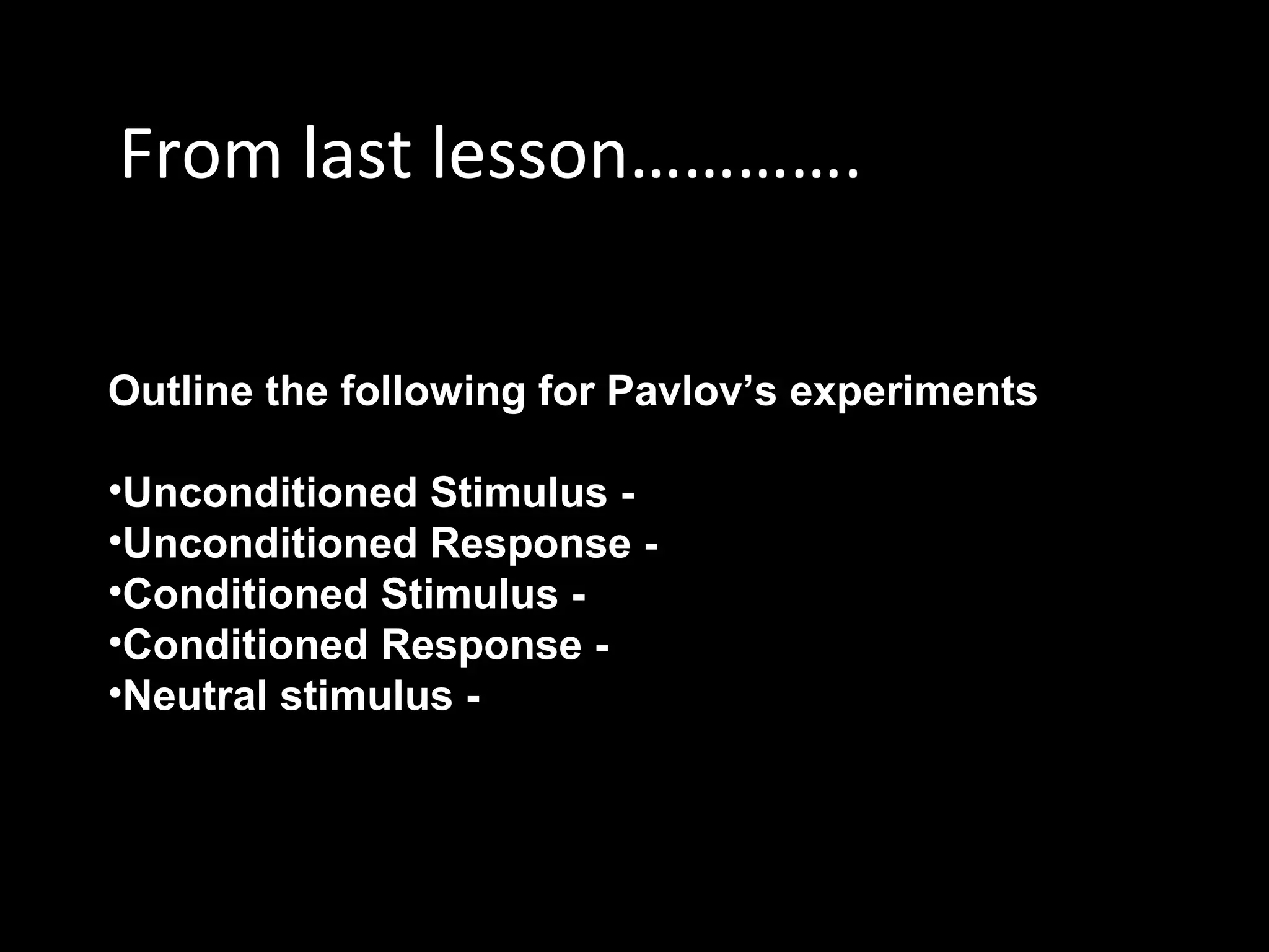 From last lesson………….
Outline the following for Pavlov’s experiments
•Unconditioned Stimulus -
•Unconditioned Response -
•Conditioned Stimulus -
•Conditioned Response -
•Neutral stimulus -
 
