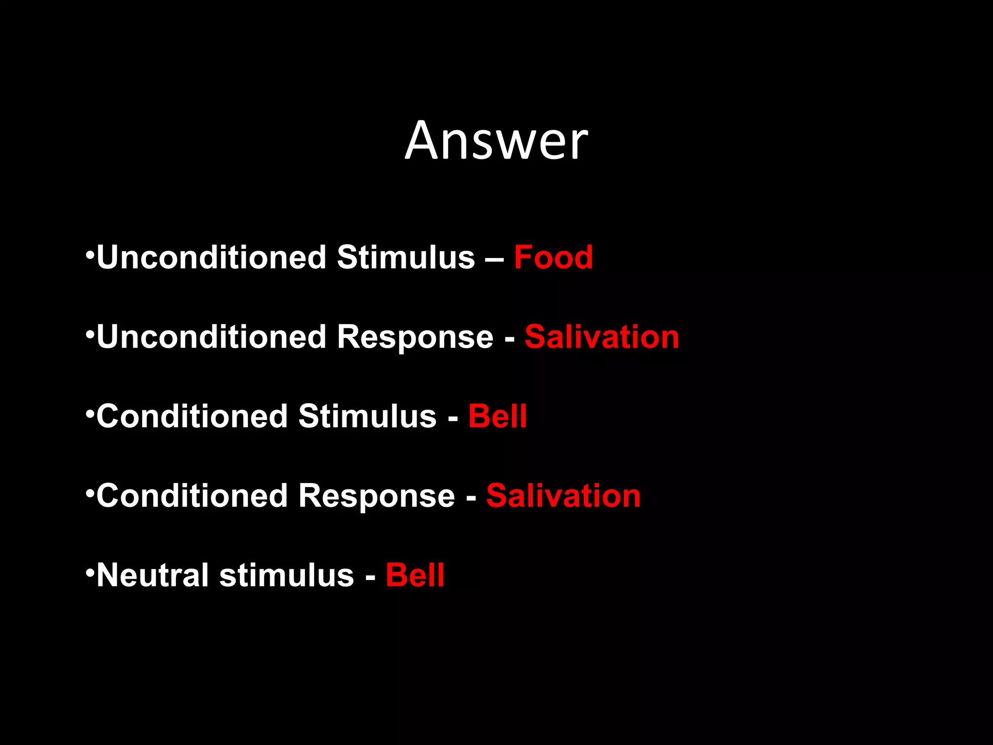 Answer
•Unconditioned Stimulus – Food
•Unconditioned Response - Salivation
•Conditioned Stimulus - Bell
•Conditioned Response - Salivation
•Neutral stimulus - Bell
 