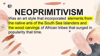 NEOPRIMITIVISM
Was an art style that incorporated elements from
the native arts of the South Sea Islanders and
the wood carvings of African tribes that surged in
popularity that time.
 