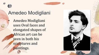 • Amedeo Modigliani
uses Oval faces and
elongated shapes of
African art can be
seen in both his
sculptures and
paintings.
Amedeo Modigliani
 