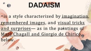 DADAISM
-is a style characterized by imagination,
remembered images, and visual tricks
and surprises— as in the paintings of
Marc Chagall and Giorgio de Chirico
below.
 