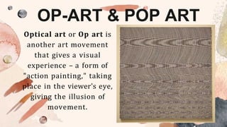 OP-ART & POP ART
Optical art or Op art is
another art movement
that gives a visual
experience – a form of
"action painting," taking
place in the viewer's eye,
giving the illusion of
movement.
 