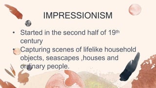 IMPRESSIONISM
• Started in the second half of 19th
century
• Capturing scenes of lifelike household
objects, seascapes ,houses and
ordinary people.
 