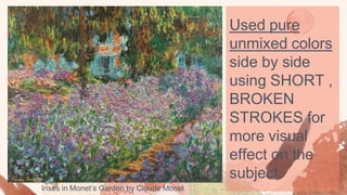 Used pure
unmixed colors
side by side
using SHORT ,
BROKEN
STROKES for
more visual
effect on the
subject.
Irises in Monet’s Garden by Claude Monet
 