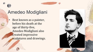 Amedeo Modigliani
• Best known as a painter,
before his death at the
age of thirty-five,
Amedeo Modigliani also
created impressive
sculptures and drawings.
 