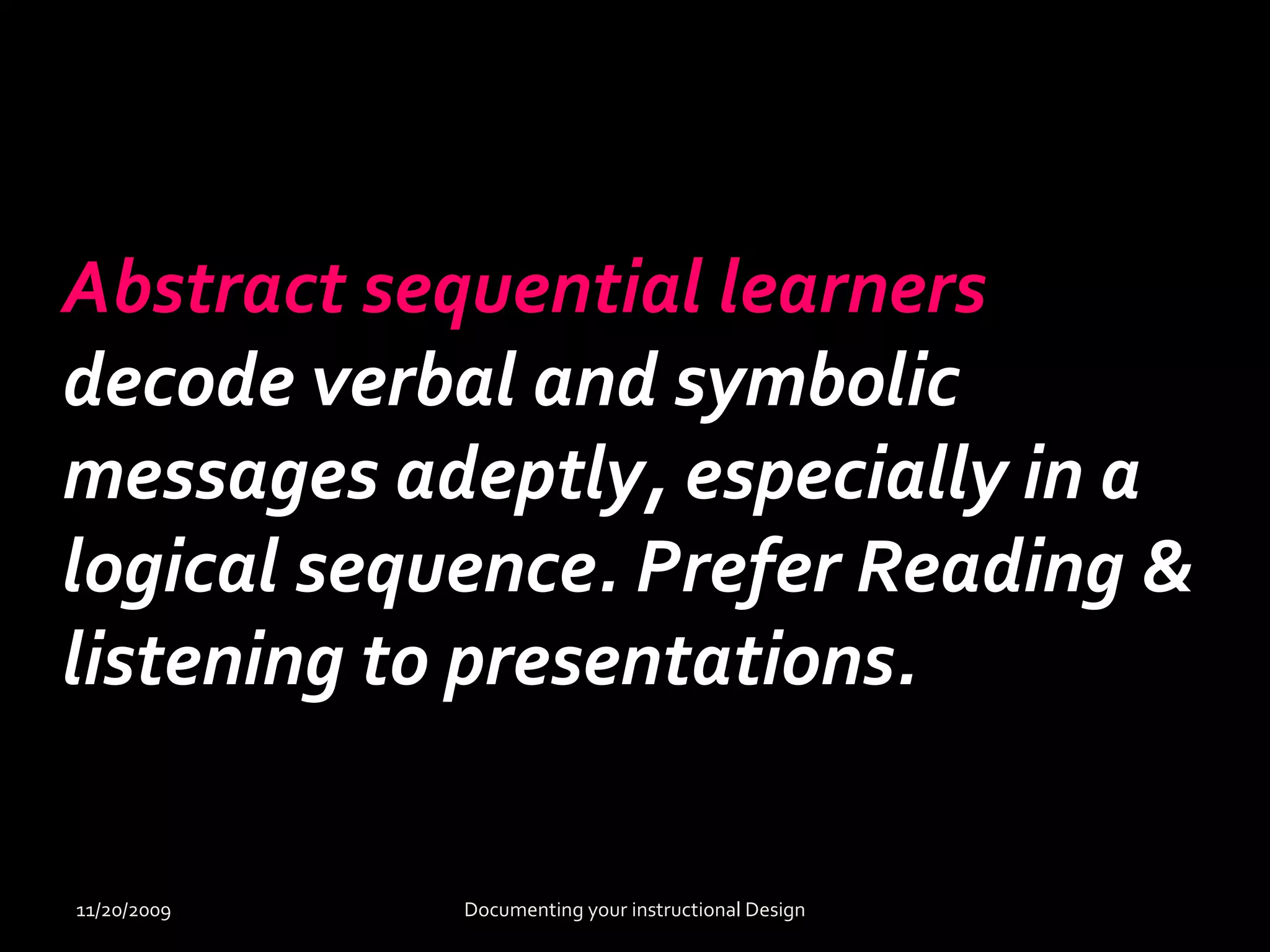 Abstract sequential learners 
decode verbal and symbolic 
messages adeptly, especially in a 
logical sequence. Prefer Reading & 
listening to presentations. 
11/20/2009 Documenting your instructional Design 
 