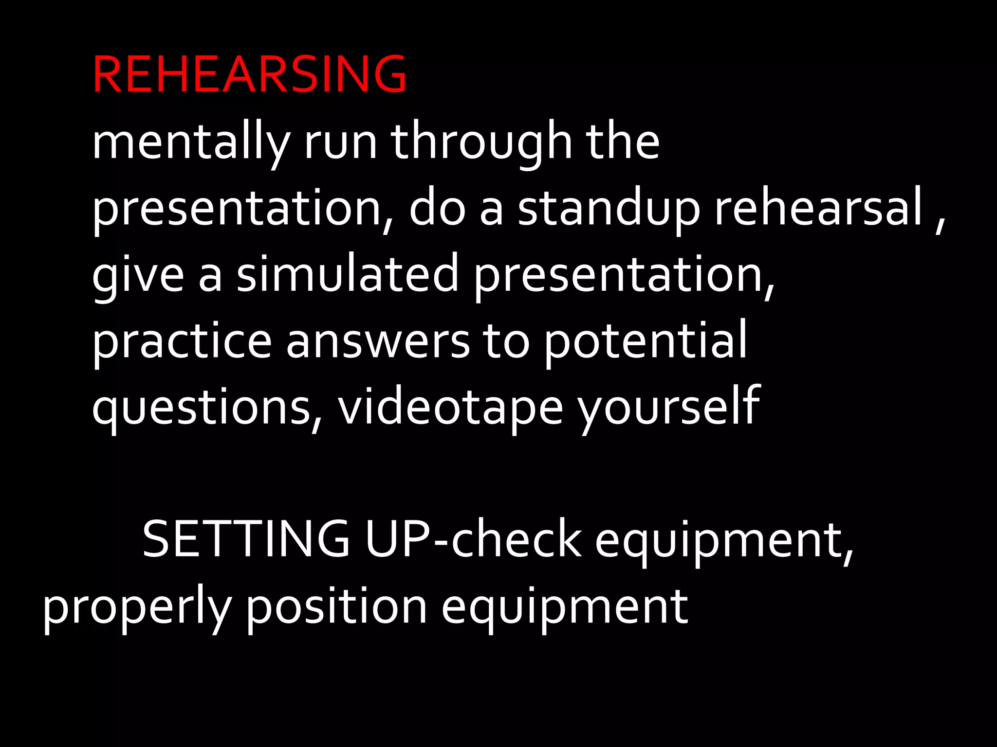 REHEARSING 
mentally run through the 
presentation, do a standup rehearsal , 
give a simulated presentation, 
practice answers to potential 
questions, videotape yourself 
SETTING UP-check equipment, 
properly position equipment 
 