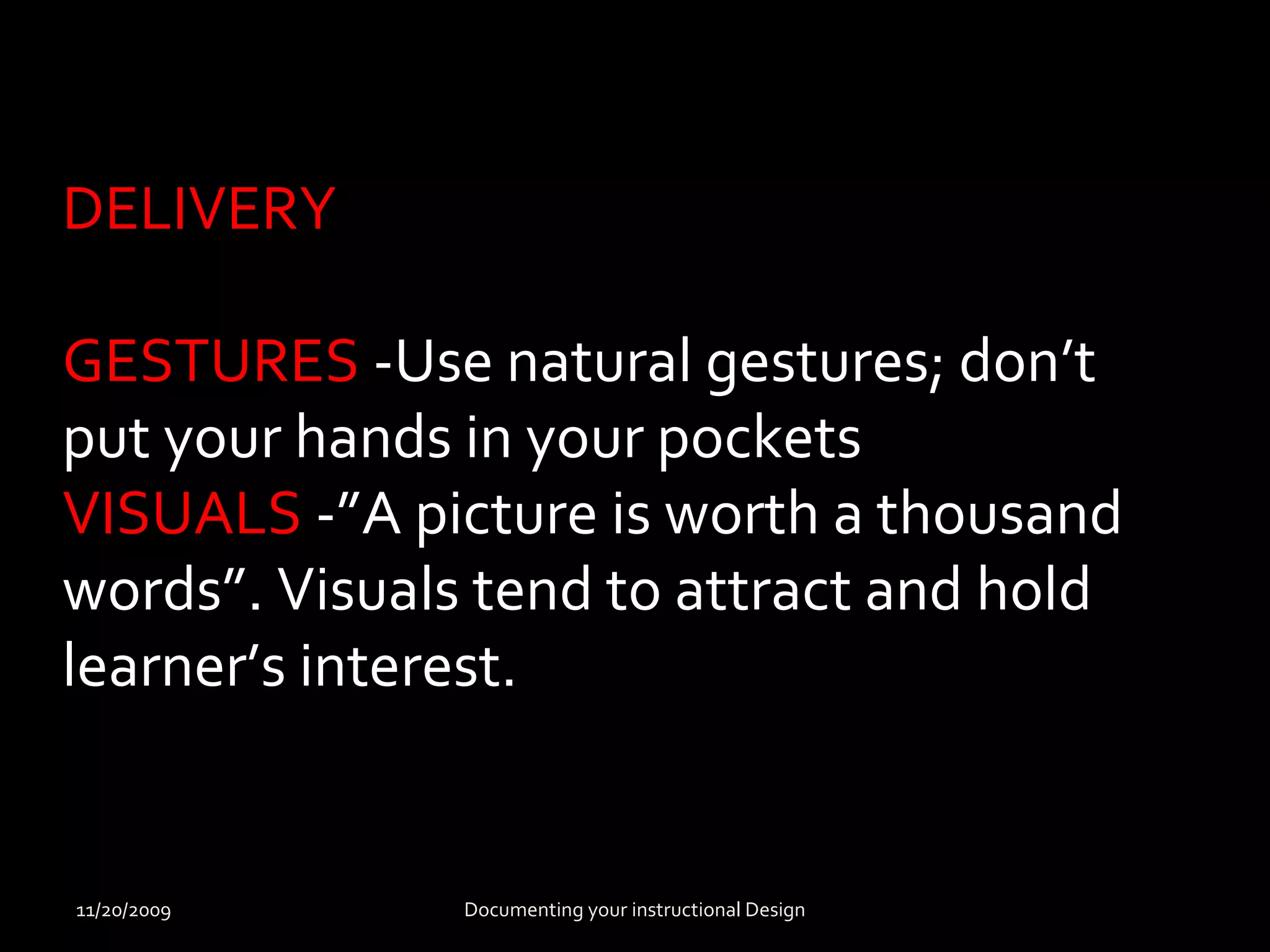DELIVERY 
GESTURES -Use natural gestures; don’t 
put your hands in your pockets 
VISUALS -”A picture is worth a thousand 
words”. Visuals tend to attract and hold 
learner’s interest. 
11/20/2009 Documenting your instructional Design 
 
