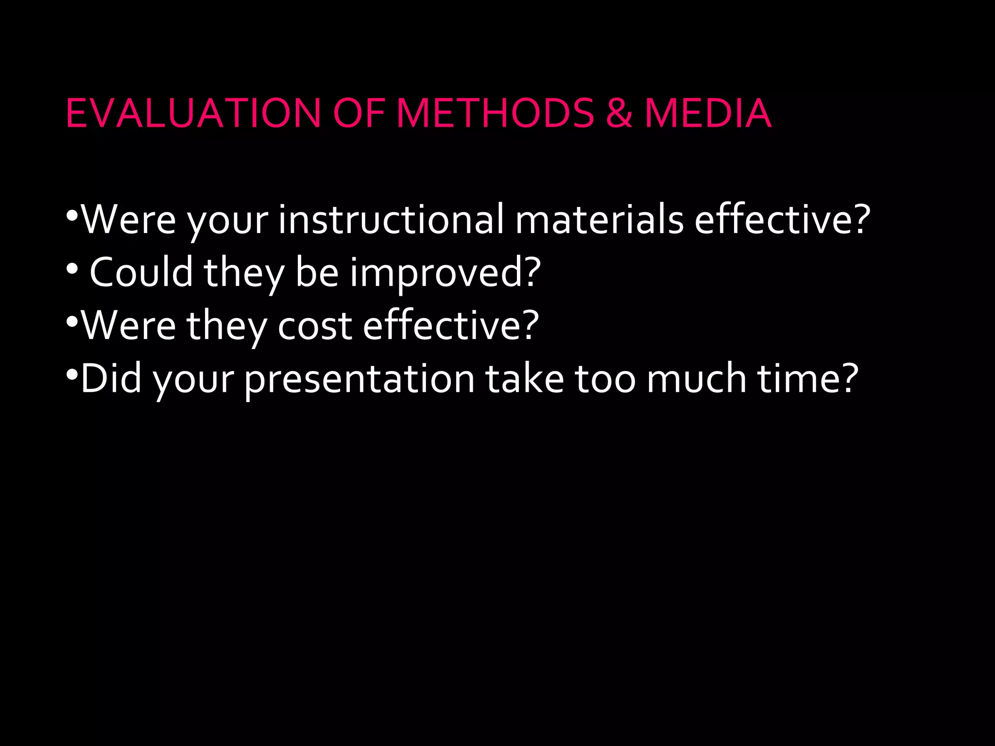 EVALUATION OF METHODS & MEDIA 
•Were your instructional materials effective? 
• Could they be improved? 
•Were they cost effective? 
•Did your presentation take too much time? 
 