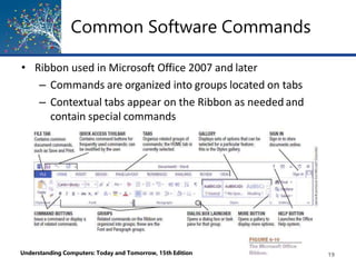 Common Software Commands
• Ribbon used in Microsoft Office 2007 and later
– Commands are organized into groups located on tabs
– Contextual tabs appear on the Ribbon as needed and
contain special commands
Understanding Computers: Today and Tomorrow, 15th Edition 19
 