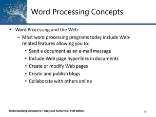 Word Processing Concepts
Understanding Computers: Today and Tomorrow, 15th Edition 29
• Word Processing and the Web
– Most word processing programs today include Web-
related features allowing you to:
• Send a document as an e-mail message
• Include Web page hyperlinks in documents
• Create or modify Web pages
• Create and publish blogs
• Collaborate with others online
 