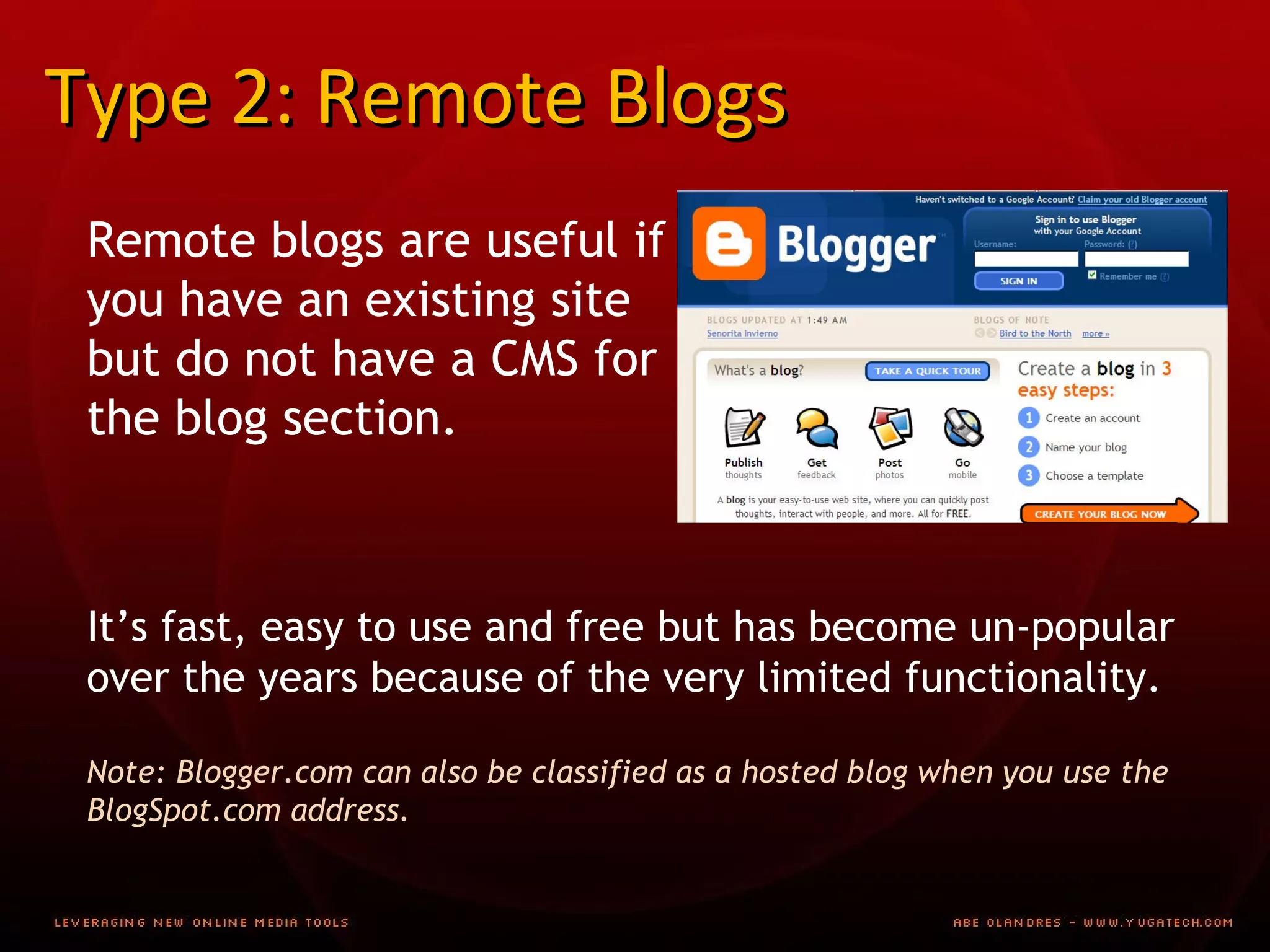 Type 2: Remote Blogs Remote blogs are useful if you have an existing site but do not have a CMS for the blog section. It’s fast, easy to use and free but has become un-popular over the years because of the very limited functionality.  Note: Blogger.com can also be classified as a hosted blog when you use the BlogSpot.com address.  