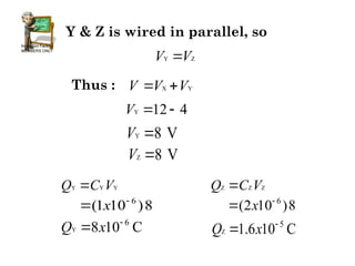 Y & Z is wired in parallel, so
Y Z
V V

Thus : X Y
V V V
 
Y 12 4
V  
Y 8 V
V 
Z 8 V
V 
Y Y Y
Q C V

8
)
10
1
( 6

 x
Y
6
8 10 C
Q x 

Z Z Z
Q C V

8
)
10
2
( 6

 x
Z
5
1.6 10 C
Q x 

 