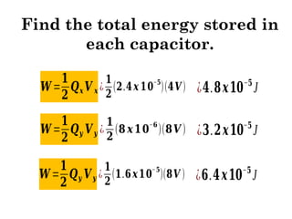 Find the total energy stored in
each capacitor.
𝑾=
𝟏
𝟐
𝑸𝒙 𝑽 𝒙 ¿
𝟏
𝟐
(𝟐.𝟒𝒙 𝟏𝟎
−𝟓
)(𝟒𝑽) ¿𝟒.𝟖𝒙𝟏𝟎−𝟓
J
𝑾=
𝟏
𝟐
𝑸𝒚 𝑽𝒚 ¿
𝟏
𝟐
(𝟖 𝒙𝟏𝟎
−𝟔
)(𝟖𝑽) ¿𝟑.𝟐𝒙𝟏𝟎−𝟓
J
𝑾=
𝟏
𝟐
𝑸𝒚 𝑽𝒚 ¿
𝟏
𝟐
(𝟏.𝟔𝒙𝟏𝟎
−𝟓
)(𝟖𝑽 ) ¿𝟔.𝟒𝒙𝟏𝟎−𝟓
J
 