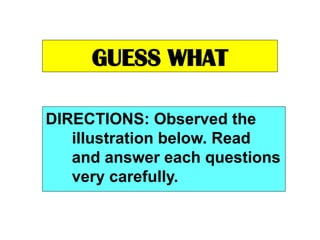 GUESS WHAT
DIRECTIONS: Observed the
illustration below. Read
and answer each questions
very carefully.
 