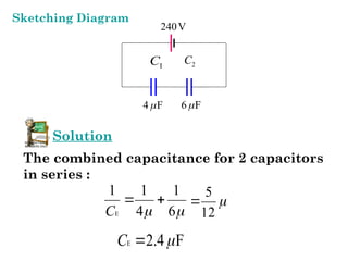 240V
4 F
 6 F

Solution
The combined capacitance for 2 capacitors
in series :
E
1 1 1
4 6
C  
  
12
5

E 2.4 F
C 

1
C 2
C
Sketching Diagram
 