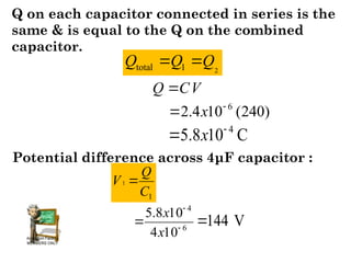 Q on each capacitor connected in series is the
same & is equal to the Q on the combined
capacitor.
V
C
Q 
)
240
(
10
4
.
2 6

 x
4
5.8 10 C
x 

Potential difference across 4μF capacitor :
1
1
C
Q
V 
6
4
10
4
10
8
.
5



x
x
144 V

2
total 1
Q Q Q
 
 