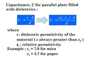 where
ε : dielectric permittivity of the
material ( ε always greater than ε0 )
εr : relative permittivity
Example : εr = 7.0 for mica
εr = 3.7 for paper
d
A
C o
r )
( 


Capacitance, C for parallel plate filled
with dielectrics :
d
A
C


 