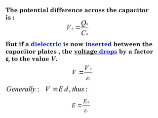 The potential difference across the capacitor
is :
0
0
0
C
Q
V 
But if a dielectric is now inserted between the
capacitor plates , the voltage drops by a factor
εr to the value V.
r
V
V

0

r
E
E

0

:
,
: thus
d
E
V
Generally 
 