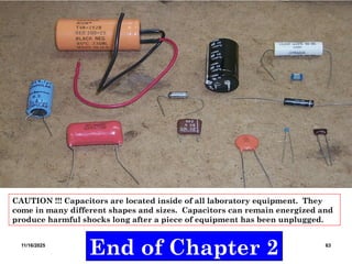 11/16/2025 Matriculation Physics SF027 63
End of Chapter 2
CAUTION !!! Capacitors are located inside of all laboratory equipment. They
come in many different shapes and sizes. Capacitors can remain energized and
produce harmful shocks long after a piece of equipment has been unplugged.
 