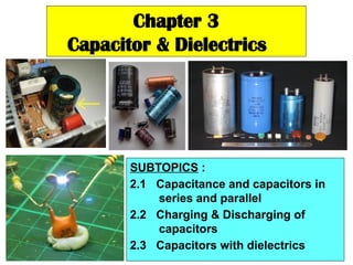 Chapter 3
Capacitor & Dielectrics
SUBTOPICS :
2.1 Capacitance and capacitors in
series and parallel
2.2 Charging & Discharging of
capacitors
2.3 Capacitors with dielectrics
 