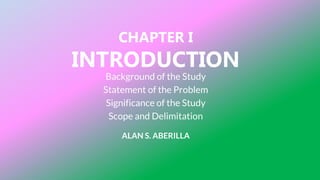 CHAPTER I
INTRODUCTION
ALAN S. ABERILLA
Background of the Study
Statement of the Problem
Significance of the Study
Scope and Delimitation
 