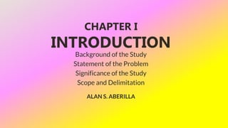 CHAPTER I
INTRODUCTION
ALAN S. ABERILLA
Background of the Study
Statement of the Problem
Significance of the Study
Scope and Delimitation
 