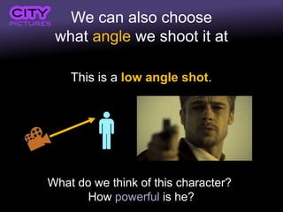 We can also choose
what angle we shoot it at
This is a low angle shot.
What do we think of this character?
How powerful is he?
 
