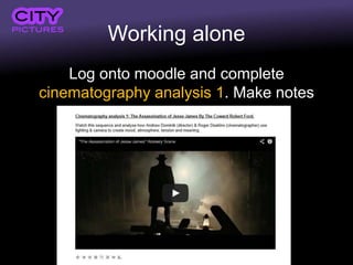 Working alone
Log onto moodle and complete
cinematography analysis 1. Make notes
 